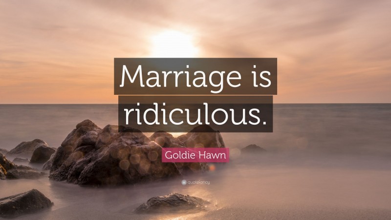 Goldie Hawn Quote: “Marriage is ridiculous.”