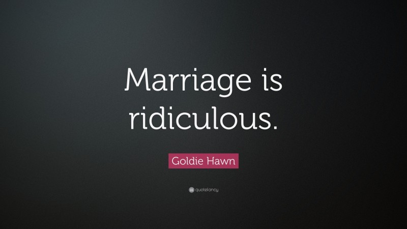 Goldie Hawn Quote: “Marriage is ridiculous.”
