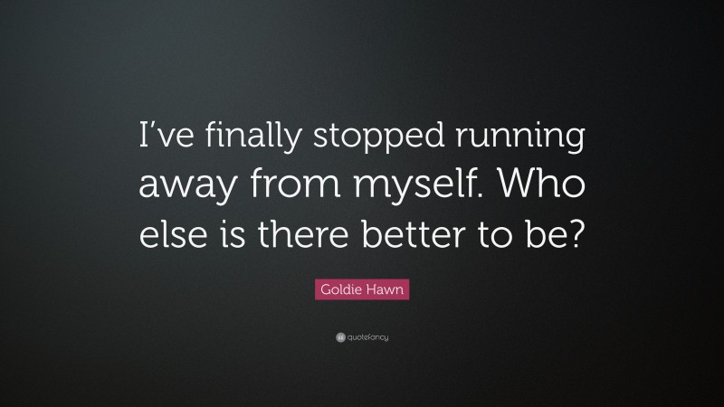 Goldie Hawn Quote: “I’ve finally stopped running away from myself. Who else is there better to be?”