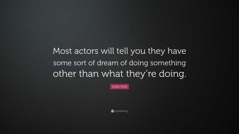 Colin Firth Quote: “Most actors will tell you they have some sort of dream of doing something other than what they’re doing.”