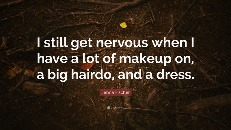Jenna Fischer Quote: “I still get nervous when I have a lot of makeup on, a big hairdo, and a dress.”