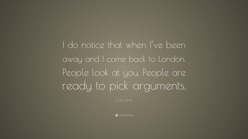 Colin Firth Quote: “I do notice that when I’ve been away and I come back to London. People look at you. People are ready to pick arguments.”