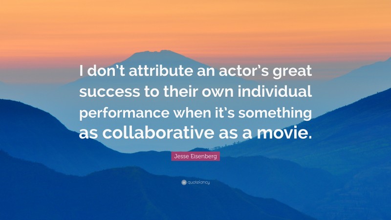 Jesse Eisenberg Quote: “I don’t attribute an actor’s great success to their own individual performance when it’s something as collaborative as a movie.”