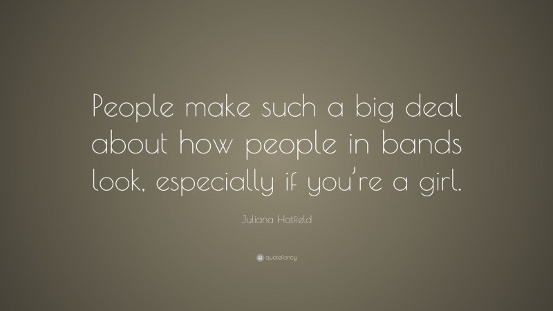 Juliana Hatfield Quote: “People make such a big deal about how people in bands look, especially if you’re a girl.”