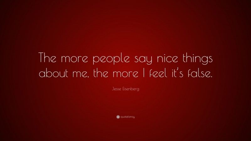 Jesse Eisenberg Quote: “The more people say nice things about me, the more I feel it’s false.”
