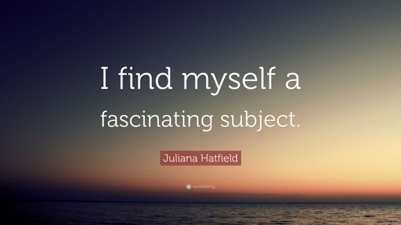 Juliana Hatfield Quote: “I find myself a fascinating subject.”