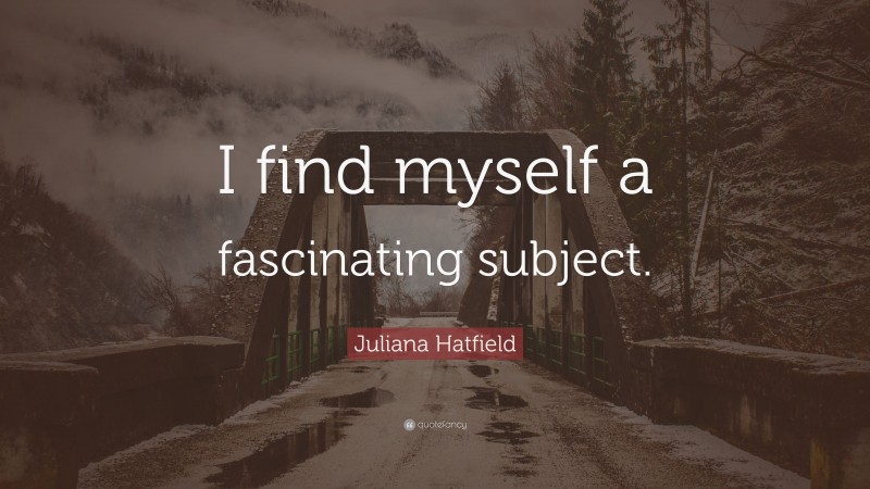 Juliana Hatfield Quote: “I find myself a fascinating subject.”