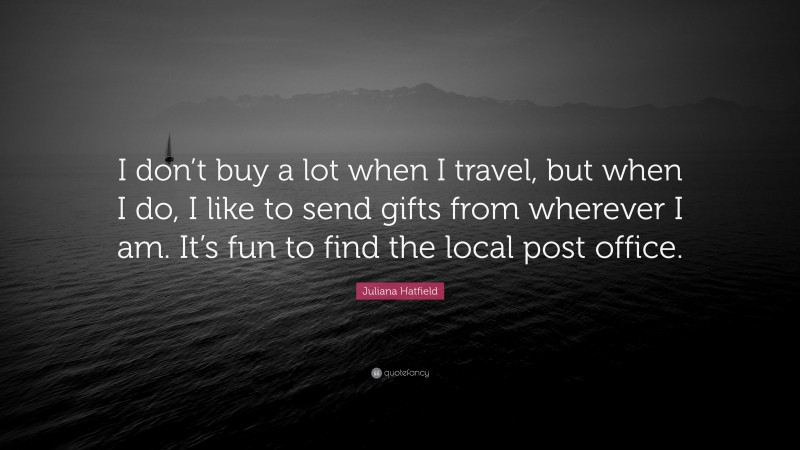Juliana Hatfield Quote: “I don’t buy a lot when I travel, but when I do, I like to send gifts from wherever I am. It’s fun to find the local post office.”