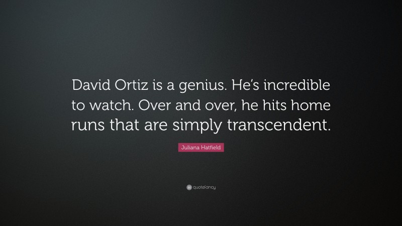 Juliana Hatfield Quote: “David Ortiz is a genius. He’s incredible to watch. Over and over, he hits home runs that are simply transcendent.”