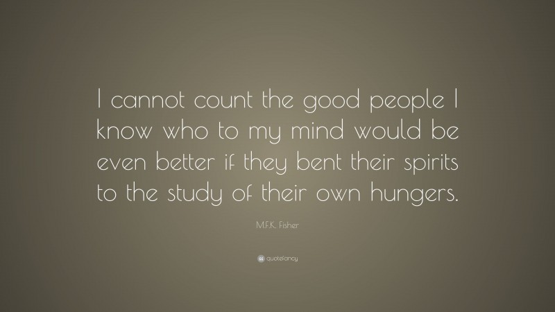 M.F.K. Fisher Quote: “I cannot count the good people I know who to my mind would be even better if they bent their spirits to the study of their own hungers.”