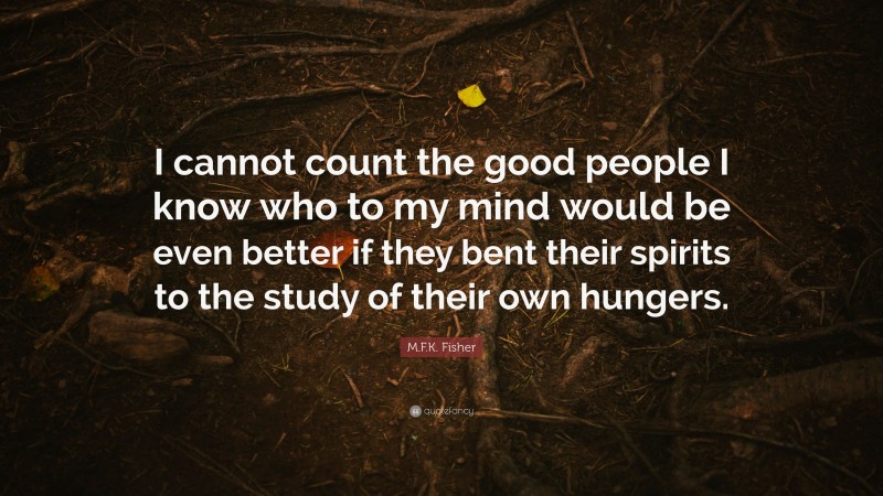 M.F.K. Fisher Quote: “I cannot count the good people I know who to my mind would be even better if they bent their spirits to the study of their own hungers.”