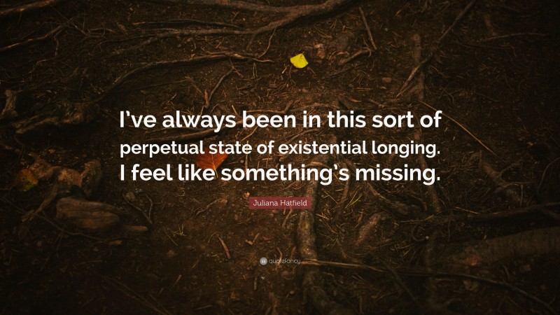 Juliana Hatfield Quote: “I’ve always been in this sort of perpetual state of existential longing. I feel like something’s missing.”