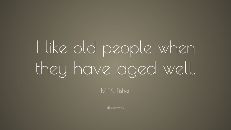 M.F.K. Fisher Quote: “I like old people when they have aged well.”