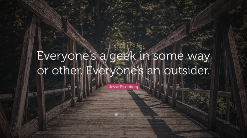 Jesse Eisenberg Quote: “Everyone’s a geek in some way or other. Everyone’s an outsider.”