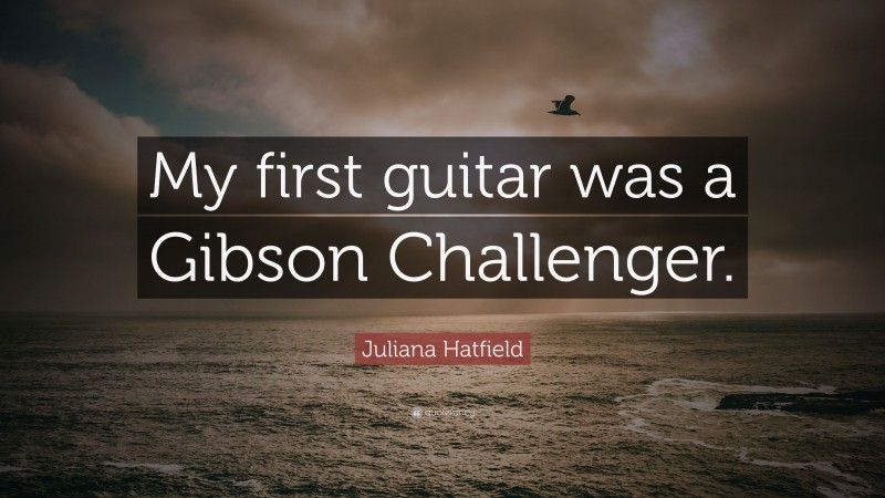Juliana Hatfield Quote: “My first guitar was a Gibson Challenger.”