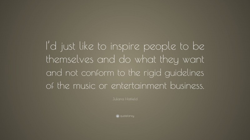 Juliana Hatfield Quote: “I’d just like to inspire people to be themselves and do what they want and not conform to the rigid guidelines of the music or entertainment business.”