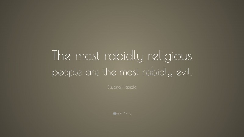 Juliana Hatfield Quote: “The most rabidly religious people are the most rabidly evil.”