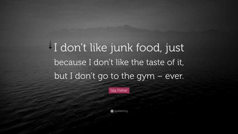 Isla Fisher Quote: “I don’t like junk food, just because I don’t like the taste of it, but I don’t go to the gym – ever.”