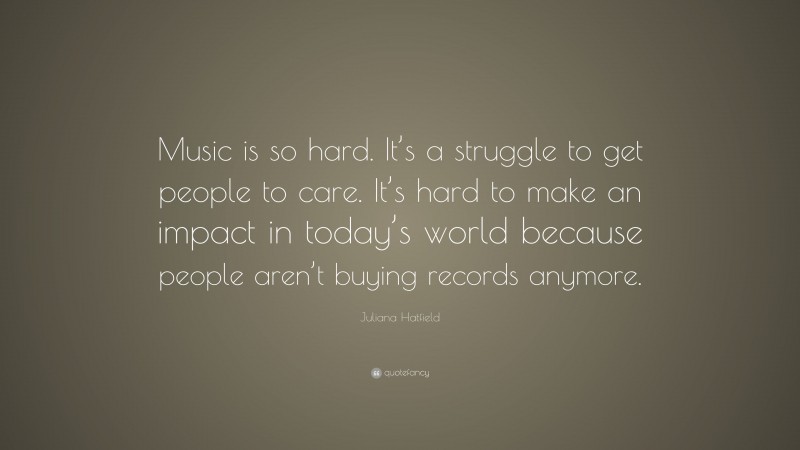Juliana Hatfield Quote: “Music is so hard. It’s a struggle to get people to care. It’s hard to make an impact in today’s world because people aren’t buying records anymore.”