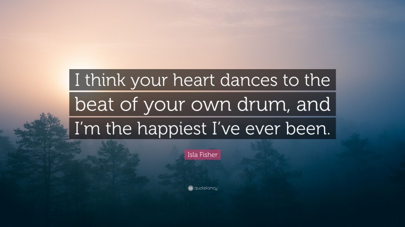 Isla Fisher Quote: “I think your heart dances to the beat of your own drum, and I’m the happiest I’ve ever been.”