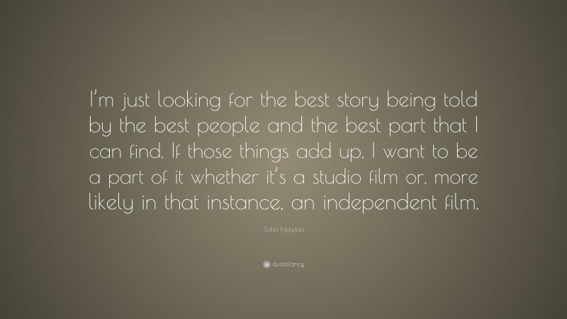 John Hawkes Quote: “I’m just looking for the best story being told by the best people and the best part that I can find. If those things add up, I want to be a part of it whether it’s a studio film or, more likely in that instance, an independent film.”