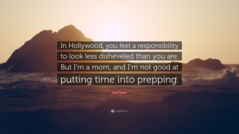 Isla Fisher Quote: “In Hollywood, you feel a responsibility to look less disheveled than you are. But I’m a mom, and I’m not good at putting time into prepping.”