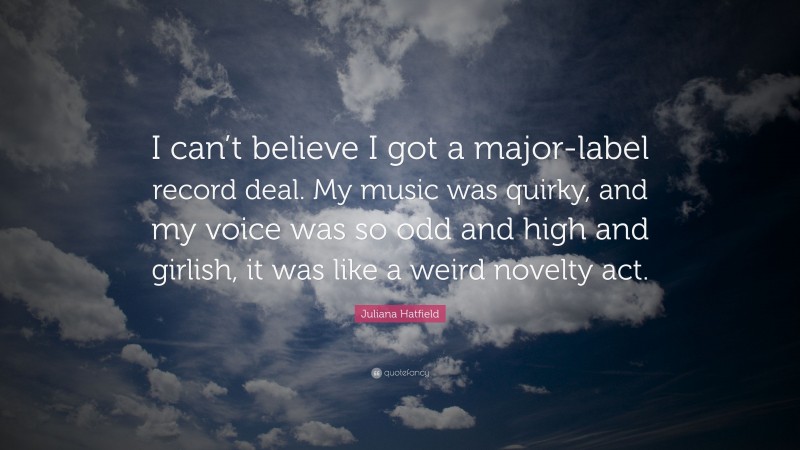 Juliana Hatfield Quote: “I can’t believe I got a major-label record deal. My music was quirky, and my voice was so odd and high and girlish, it was like a weird novelty act.”