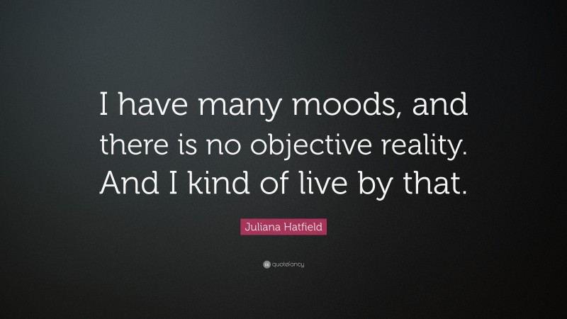 Juliana Hatfield Quote: “I have many moods, and there is no objective reality. And I kind of live by that.”