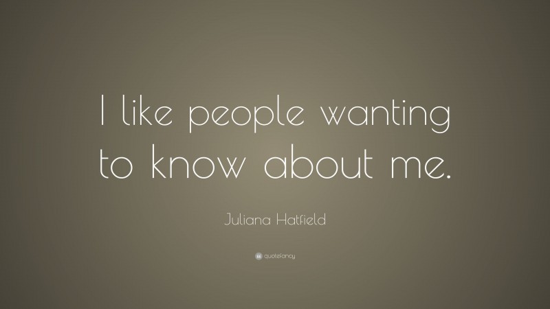 Juliana Hatfield Quote: “I like people wanting to know about me.”