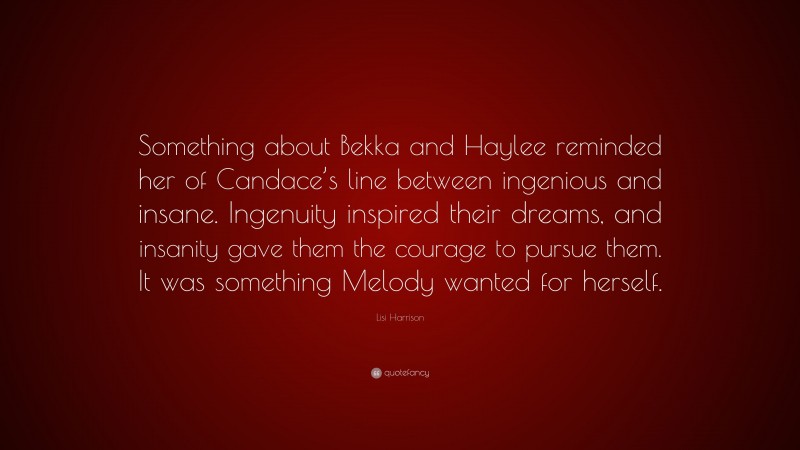 Lisi Harrison Quote: “Something about Bekka and Haylee reminded her of Candace’s line between ingenious and insane. Ingenuity inspired their dreams, and insanity gave them the courage to pursue them. It was something Melody wanted for herself.”