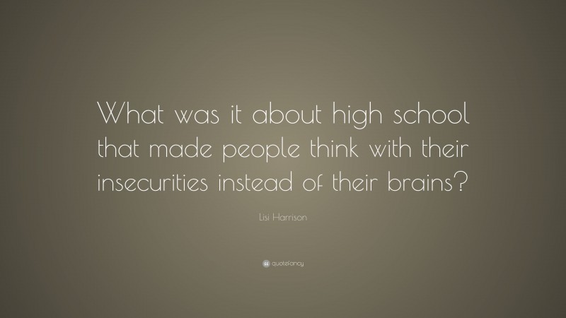 Lisi Harrison Quote: “What was it about high school that made people think with their insecurities instead of their brains?”