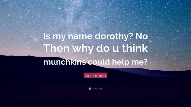 Lisi Harrison Quote: “Is my name dorothy? No Then why do u think munchkins could help me?”