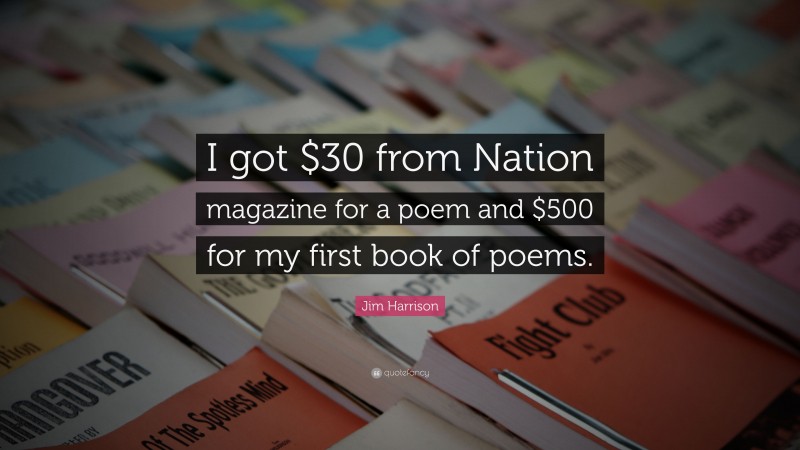 Jim Harrison Quote: “I got $30 from Nation magazine for a poem and $500 for my first book of poems.”