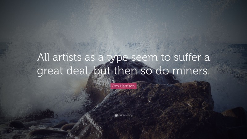 Jim Harrison Quote: “All artists as a type seem to suffer a great deal, but then so do miners.”