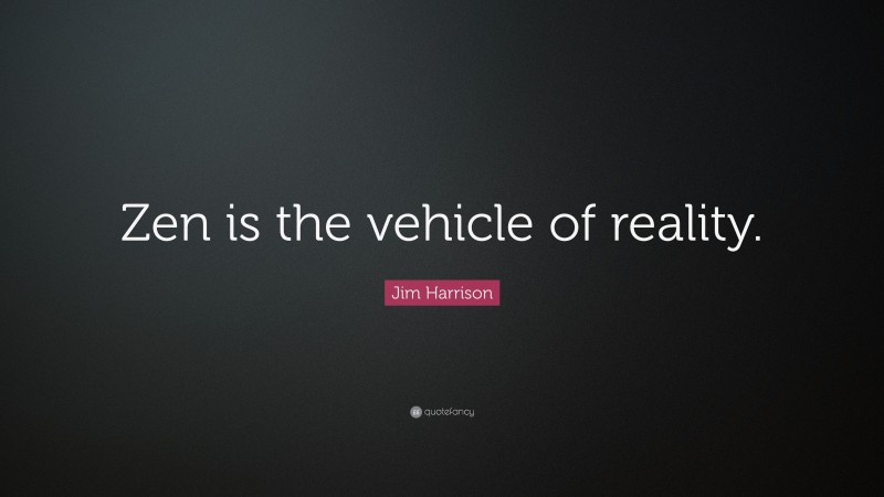 Jim Harrison Quote: “Zen is the vehicle of reality.”