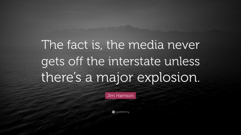 Jim Harrison Quote: “The fact is, the media never gets off the interstate unless there’s a major explosion.”