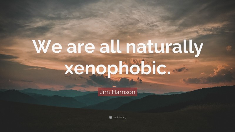 Jim Harrison Quote: “We are all naturally xenophobic.”