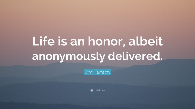 Jim Harrison Quote: “Life is an honor, albeit anonymously delivered.”