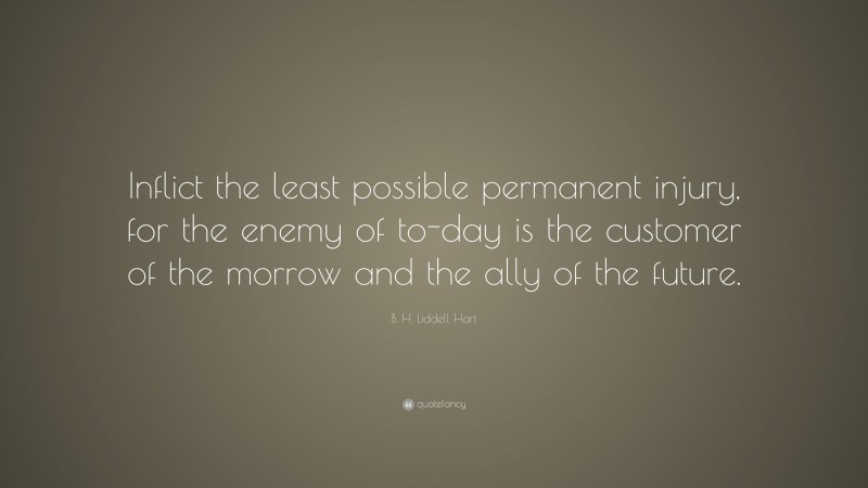 B. H. Liddell Hart Quote: “Inflict the least possible permanent injury, for the enemy of to-day is the customer of the morrow and the ally of the future.”
