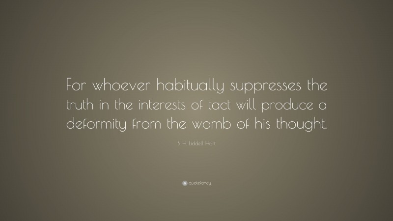 B. H. Liddell Hart Quote: “For whoever habitually suppresses the truth in the interests of tact will produce a deformity from the womb of his thought.”