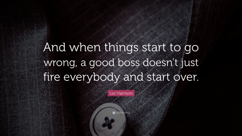 Lisi Harrison Quote: “And when things start to go wrong, a good boss doesn’t just fire everybody and start over.”