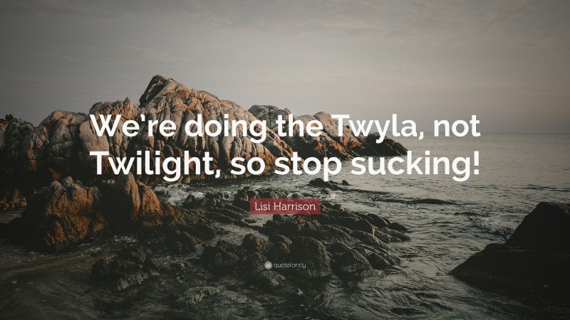 Lisi Harrison Quote: “We’re doing the Twyla, not Twilight, so stop sucking!”