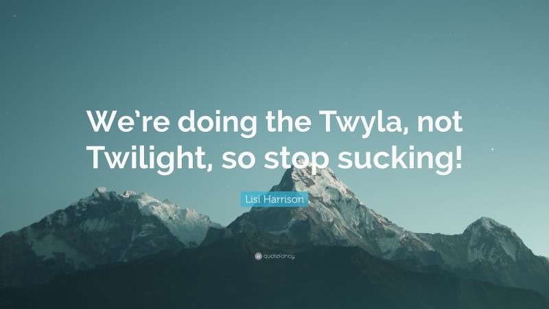 Lisi Harrison Quote: “We’re doing the Twyla, not Twilight, so stop sucking!”
