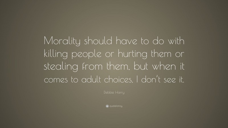 Debbie Harry Quote: “Morality should have to do with killing people or hurting them or stealing from them, but when it comes to adult choices, I don’t see it.”