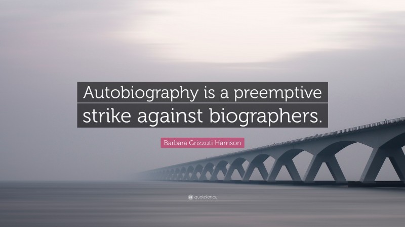 Barbara Grizzuti Harrison Quote: “Autobiography is a preemptive strike against biographers.”