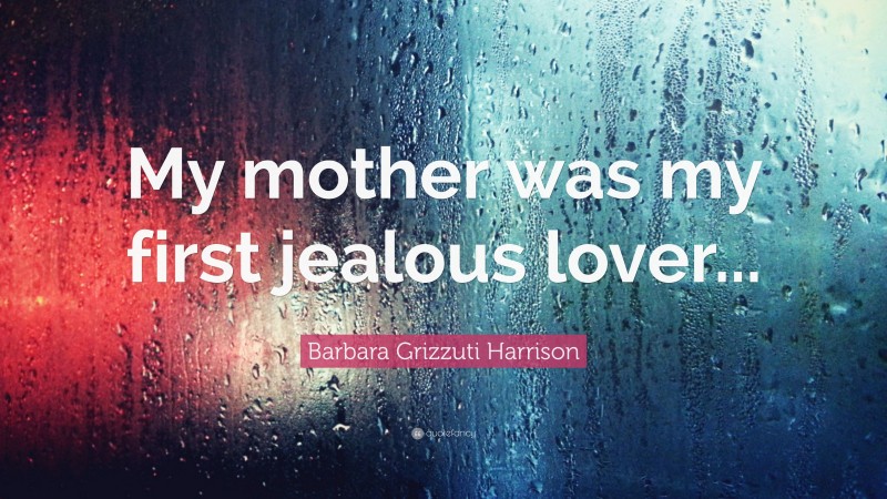 Barbara Grizzuti Harrison Quote: “My mother was my first jealous lover...”