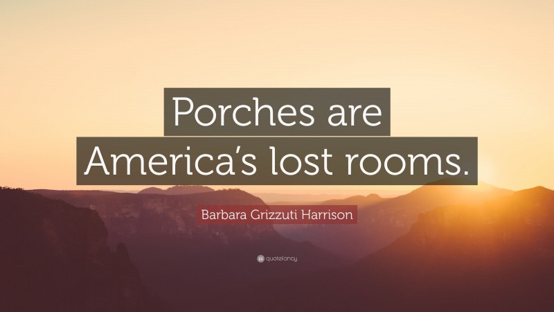 Barbara Grizzuti Harrison Quote: “Porches are America’s lost rooms.”