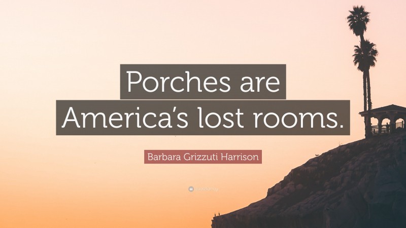 Barbara Grizzuti Harrison Quote: “Porches are America’s lost rooms.”
