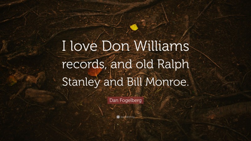 Dan Fogelberg Quote: “I love Don Williams records, and old Ralph Stanley and Bill Monroe.”