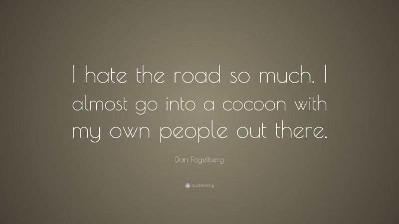 Dan Fogelberg Quote: “I hate the road so much. I almost go into a cocoon with my own people out there.”